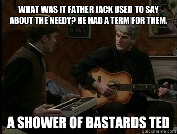 What was it father jack used to say about the needy? He had a term for them. a shower of bastards ted - What was it father jack used to say about the needy? He had a term for them. a shower of bastards ted  Misc