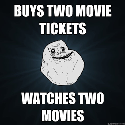 buys two movie tickets watches two movies  Forever Alone