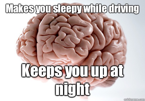 Makes you sleepy while driving Keeps you up at night   Scumbag Brain