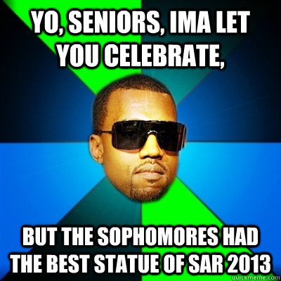 Yo, Seniors, ima let you celebrate, But the sophomores had the best statue of SAR 2013  Interrupting Kanye