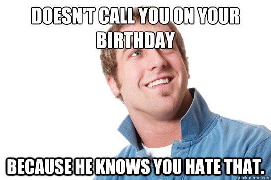 Doesn't call you on your birthday Because he Knows you hate that. - Doesn't call you on your birthday Because he Knows you hate that.  Misunderstood