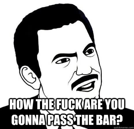  How the fuck are you gonna pass the BAR?  Seriously Are You Serious