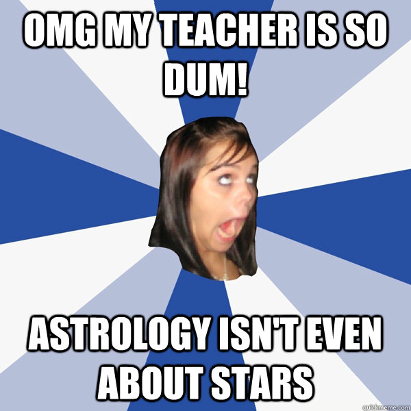 OMG my teacher is so dum! Astrology isn't even about stars  Annoying Facebook Girl