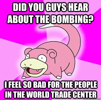 Did you guys hear about the bombing? I feel so bad for the people in the world trade center  Slowpoke