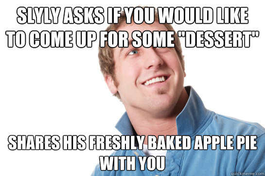 slyly asks if you would like to come up for some 