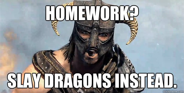HOMEWORK? SLAY DRAGONS INSTEAD.  skyrim