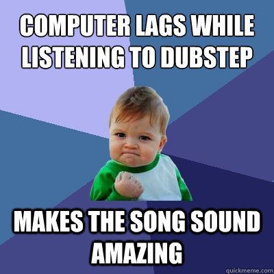 Computer lags while listening to dubstep makes the song sound amazing  Success Kid