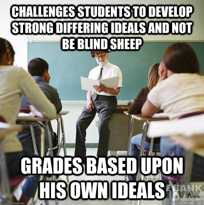 Challenges students to develop strong differing ideals and not be blind sheep Grades based upon his own ideals  