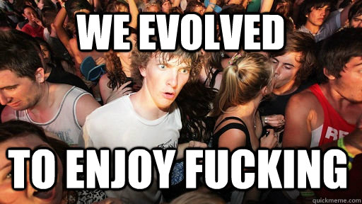 We evolved to enjoy fucking  Sudden Clarity Clarence