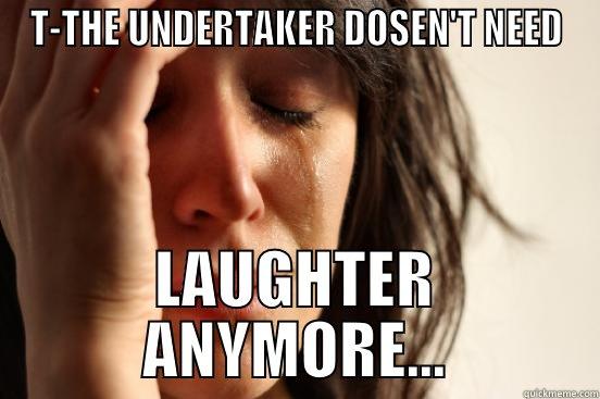 T-THE UNDERTAKER DOSEN'T NEED LAUGHTER ANYMORE... First World Problems
