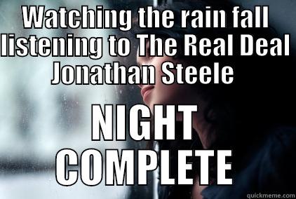 WATCHING THE RAIN FALL LISTENING TO THE REAL DEAL JONATHAN STEELE  NIGHT COMPLETE Misc