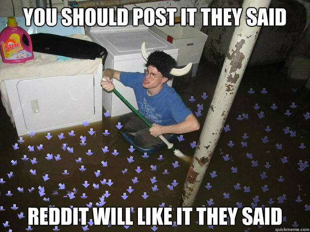 you should post it they said reddit will like it they said - you should post it they said reddit will like it they said  Youll get upvotes they said
