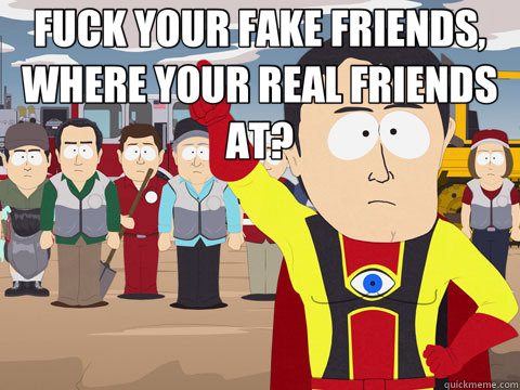 FUCK YOUR FAKE FRIENDS, WHERE YOUR REAL FRIENDS AT?   Captain Hindsight
