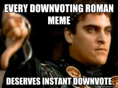 Every downvoting roman meme deserves Instant downvote  Downvoting Roman