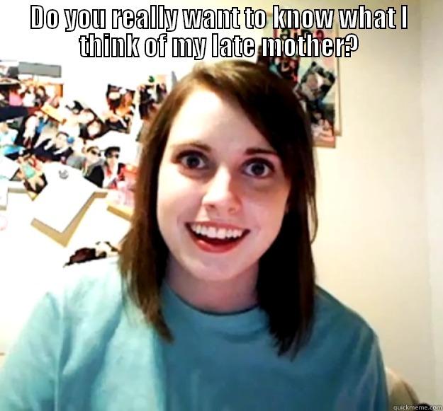 DO YOU REALLY WANT TO KNOW WHAT I THINK OF MY LATE MOTHER?  Overly Attached Girlfriend
