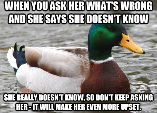 When you ask her what's wrong and she says she doesn't know she really doesn't know, so don't keep asking her - it will make her even more upset.  Actual Advice Mallard