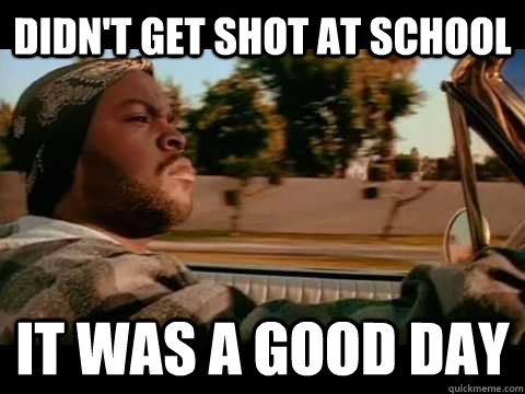 Didn't get shot at school IT WAS A GOOD DAY  ice cube good day