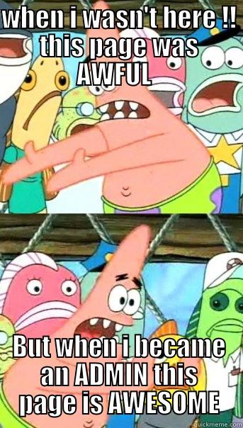 WHEN I WASN'T HERE !! THIS PAGE WAS AWFUL   BUT WHEN I BECAME AN ADMIN THIS PAGE IS AWESOME Push it somewhere else Patrick