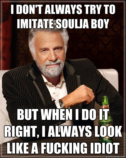 I don't always try to imitate Soulja Boy But when I do it right, I always look like a fucking idiot  The Most Interesting Man In The World