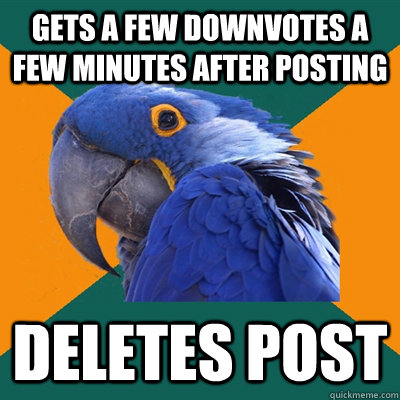 Gets a few downvotes a few minutes after posting  Deletes post   Paranoid Parrot