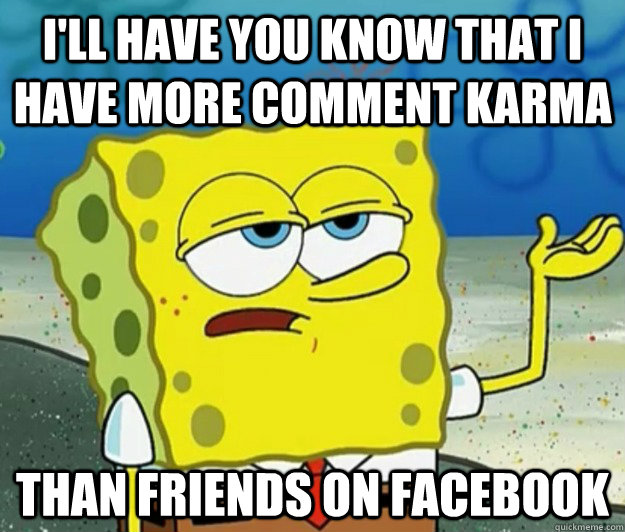 I'll have you know that I have more comment karma than friends on Facebook  Tough Spongebob