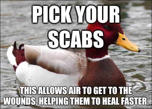 Pick your scabs This allows air to get to the wounds, helping them to heal faster.  Malicious Advice Mallard