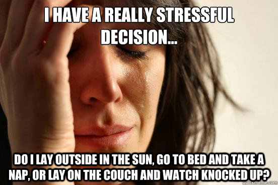 I have a really stressful decision... Do I lay outside in the sun, go to bed and take a nap, or lay on the couch and watch knocked up?  First World Problems