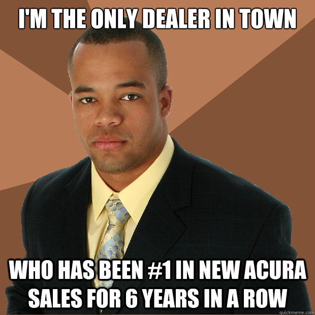 I'm the only dealer in town Who has been #1 in New Acura sales for 6 years in a row  Successful Black Man