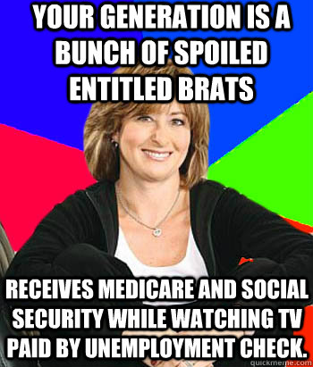 Your generation is a bunch of spoiled entitled brats receives medicare and social security while watching tv paid by unemployment check.  Sheltering Suburban Mom