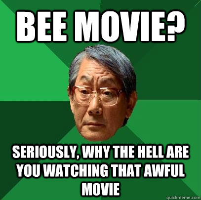 bee movie? seriously, why the hell are you watching that awful movie  High Expectations Asian Father