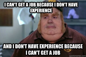 i can't get a job because i don't have experience And I don't have experience because i can't get a job  Fat Bastard awkward moment