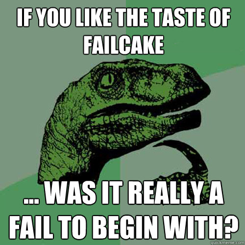If you like the taste of failcake ... was it really a fail to begin with?  Philosoraptor