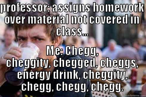 PROFESSOR: ASSIGNS HOMEWORK OVER MATERIAL NOT COVERED IN CLASS... ME: CHEGG, CHEGGITY, CHEGGED, CHEGGS, ENERGY DRINK, CHEGGITY, CHEGG, CHEGG, CHEGG. Lazy College Senior