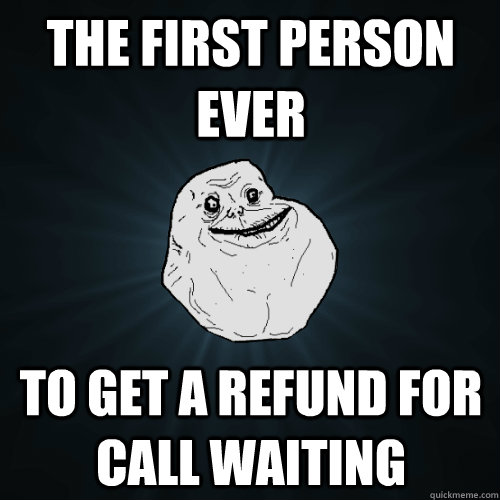 The first person ever to get a refund for call waiting  Forever Alone