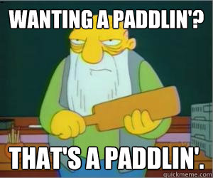 Wanting a paddlin'? That's a paddlin'.  Paddlin Jasper