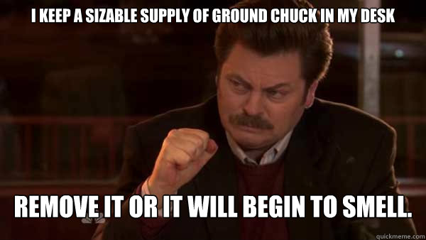 I keep a sizable supply of ground chuck in my desk Remove it or it will begin to smell. - I keep a sizable supply of ground chuck in my desk Remove it or it will begin to smell.  Ron Swanson Meal