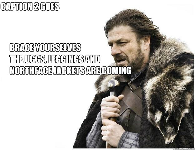 Brace yourselves
The uggs, leggings and northface jackets are coming Caption 2 goes here  Imminent Ned