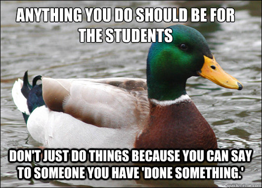 Anything you do should be for the students Don't just do things because you can say to someone you have 'done something.'  Actual Advice Mallard