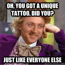 Oh, you got a unique tattoo, did you? Just like everyone else - Oh, you got a unique tattoo, did you? Just like everyone else  WILLY WONKA SARCASM