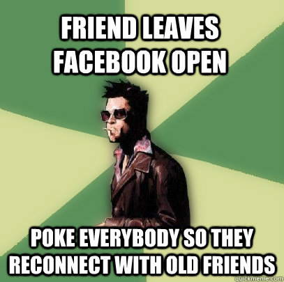 Friend leaves facebook open poke everybody so they reconnect with old friends  Helpful Tyler Durden