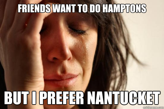 Friends want to do hamptons but i prefer nantucket  First World Problems
