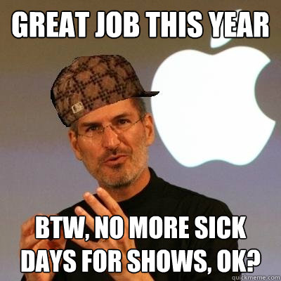 great job this year btw, no more sick days for shows, ok? - great job this year btw, no more sick days for shows, ok?  Scumbag Steve Jobs