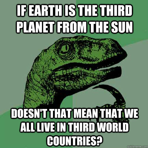 IF EARTH IS THE THIRD PLANET FROM THE SUN DOESN'T THAT MEAN THAT WE ALL LIVE IN THIRD WORLD COUNTRIES?  Philosoraptor