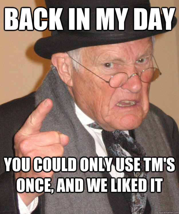 back in my day you could only use TM's once, and we liked it - back in my day you could only use TM's once, and we liked it  back in my day