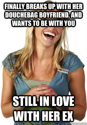 finally breaks up with her douchebag boyfriend, and wants to be with you still in love with her ex  Friend Zone Fiona