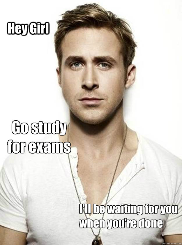 Hey Girl Go study 
for exams I'll be waiting for you
when you're done - Hey Girl Go study 
for exams I'll be waiting for you
when you're done  Ryan Gosling Hey Girl