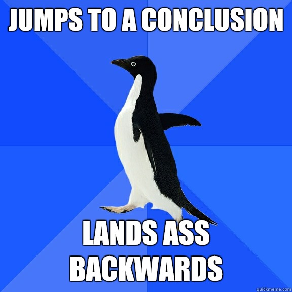 Jumps to a conclusion Lands ass backwards  Socially Awkward Penguin