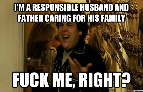 I'm a responsible husband and father caring for his family fuck me, right?  fuckmeright
