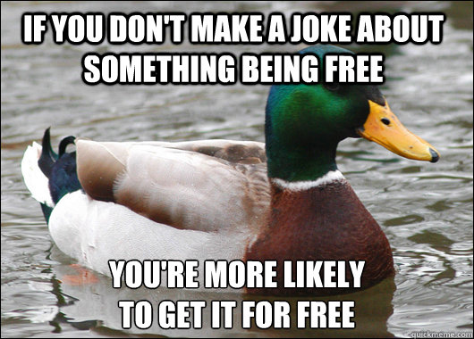 if you don't make a joke about something being free you're more likely
to get it for free  Actual Advice Mallard