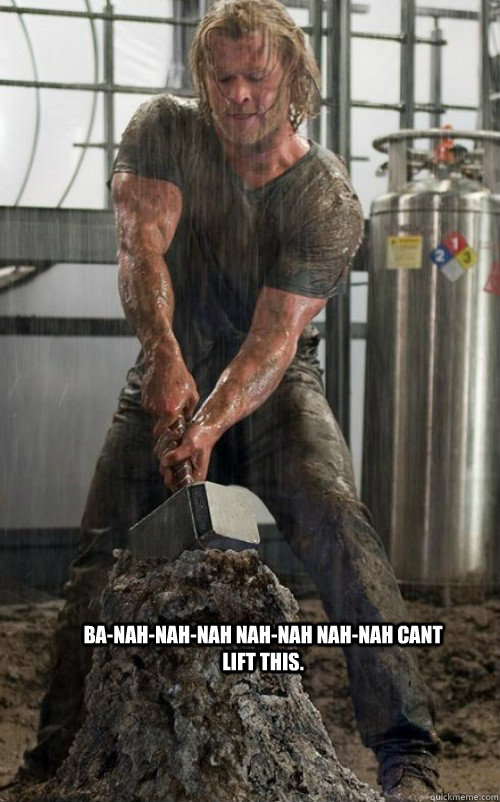 Ba-nah-nah-nah nah-nah nah-nah cant lift this.  Thor